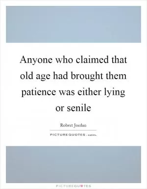 Anyone who claimed that old age had brought them patience was either lying or senile Picture Quote #1