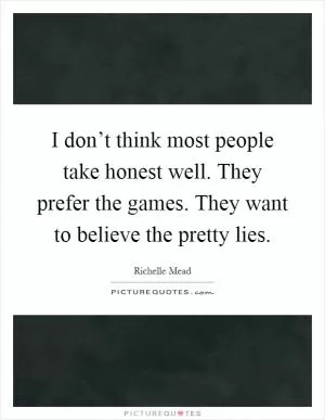I don’t think most people take honest well. They prefer the games. They want to believe the pretty lies Picture Quote #1