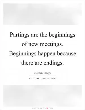 Partings are the beginnings of new meetings. Beginnings happen because there are endings Picture Quote #1