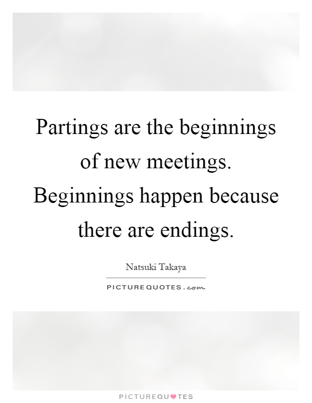Partings are the beginnings of new meetings. Beginnings happen because there are endings Picture Quote #1