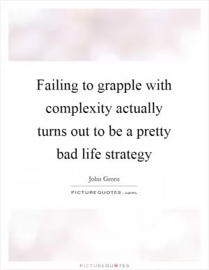 Failing to grapple with complexity actually turns out to be a pretty bad life strategy Picture Quote #1