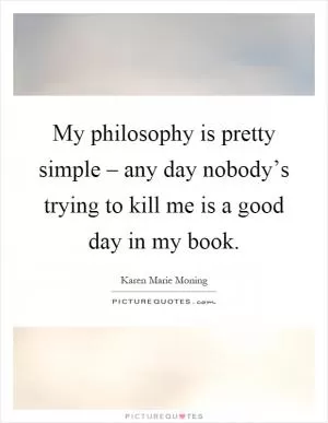 My philosophy is pretty simple – any day nobody’s trying to kill me is a good day in my book Picture Quote #1