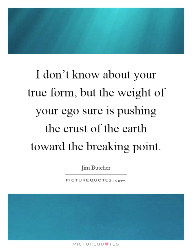 I don't know about your true form, but the weight of your ego sure is pushing the crust of the earth toward the breaking point Picture Quote #1