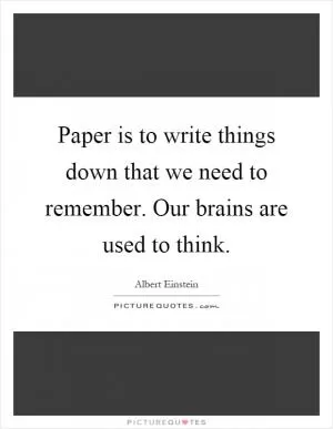 Paper is to write things down that we need to remember. Our brains are used to think Picture Quote #1