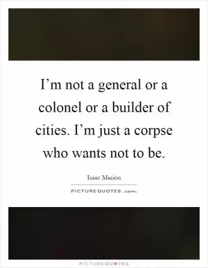 I’m not a general or a colonel or a builder of cities. I’m just a corpse who wants not to be Picture Quote #1