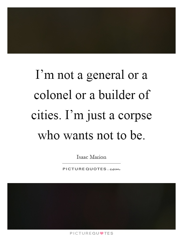 I'm not a general or a colonel or a builder of cities. I'm just a corpse who wants not to be Picture Quote #1