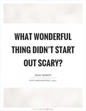What wonderful thing didn’t start out scary? Picture Quote #1