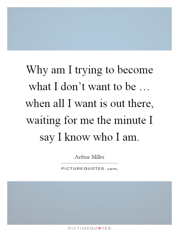 Why am I trying to become what I don't want to be … when all I want is out there, waiting for me the minute I say I know who I am Picture Quote #1