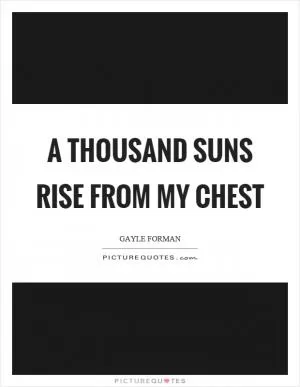 A thousand suns rise from my chest Picture Quote #1