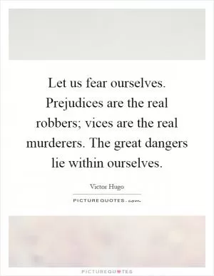 Let us fear ourselves. Prejudices are the real robbers; vices are the real murderers. The great dangers lie within ourselves Picture Quote #1