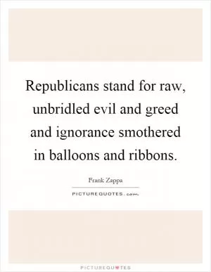 Republicans stand for raw, unbridled evil and greed and ignorance smothered in balloons and ribbons Picture Quote #1