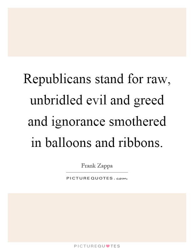 Republicans stand for raw, unbridled evil and greed and ignorance smothered in balloons and ribbons Picture Quote #1
