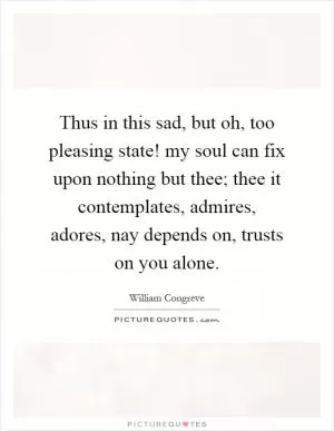 Thus in this sad, but oh, too pleasing state! my soul can fix upon nothing but thee; thee it contemplates, admires, adores, nay depends on, trusts on you alone Picture Quote #1