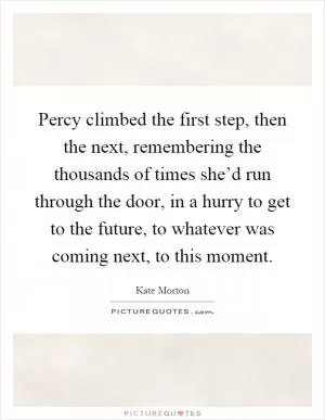 Percy climbed the first step, then the next, remembering the thousands of times she’d run through the door, in a hurry to get to the future, to whatever was coming next, to this moment Picture Quote #1