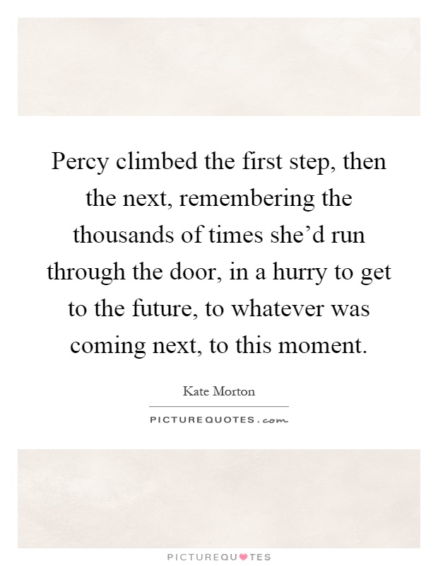Percy climbed the first step, then the next, remembering the thousands of times she'd run through the door, in a hurry to get to the future, to whatever was coming next, to this moment Picture Quote #1