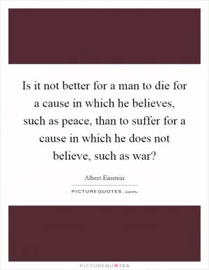 Is it not better for a man to die for a cause in which he believes, such as peace, than to suffer for a cause in which he does not believe, such as war? Picture Quote #1