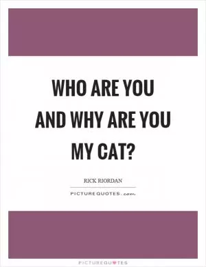 Who are you and why are you my cat? Picture Quote #1