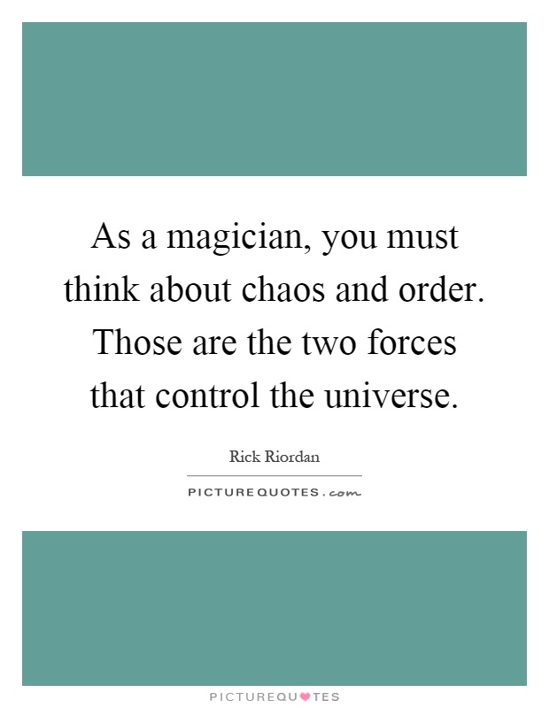As a magician, you must think about chaos and order. Those are the two forces that control the universe Picture Quote #1