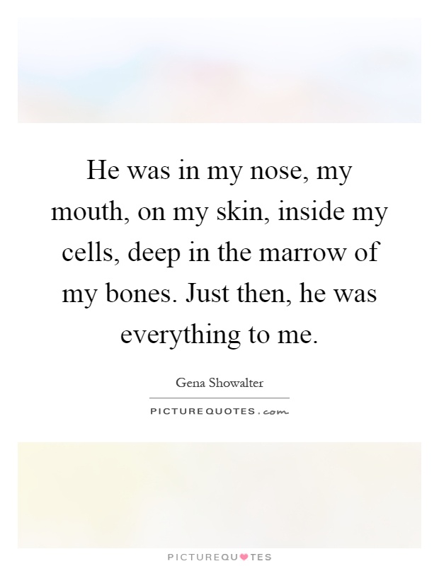 He was in my nose, my mouth, on my skin, inside my cells, deep in the marrow of my bones. Just then, he was everything to me Picture Quote #1