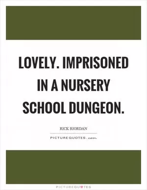Lovely. Imprisoned in a nursery school dungeon Picture Quote #1