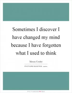 Sometimes I discover I have changed my mind because I have forgotten what I used to think Picture Quote #1