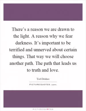 There’s a reason we are drawn to the light. A reason why we fear darkness. It’s important to be terrified and unnerved about certain things. That way we will choose another path. The path that leads us to truth and love Picture Quote #1