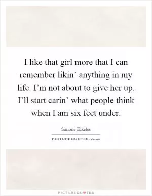 I like that girl more that I can remember likin’ anything in my life. I’m not about to give her up. I’ll start carin’ what people think when I am six feet under Picture Quote #1