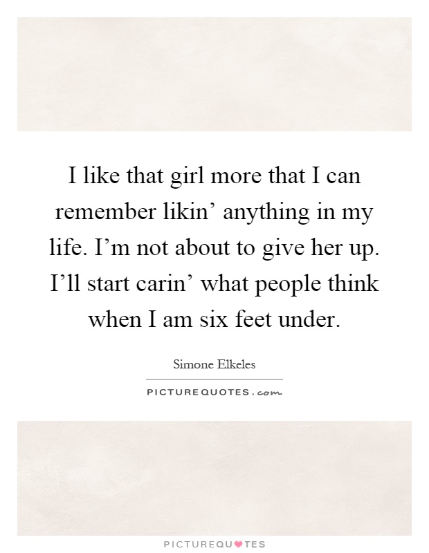 I like that girl more that I can remember likin' anything in my life. I'm not about to give her up. I'll start carin' what people think when I am six feet under Picture Quote #1