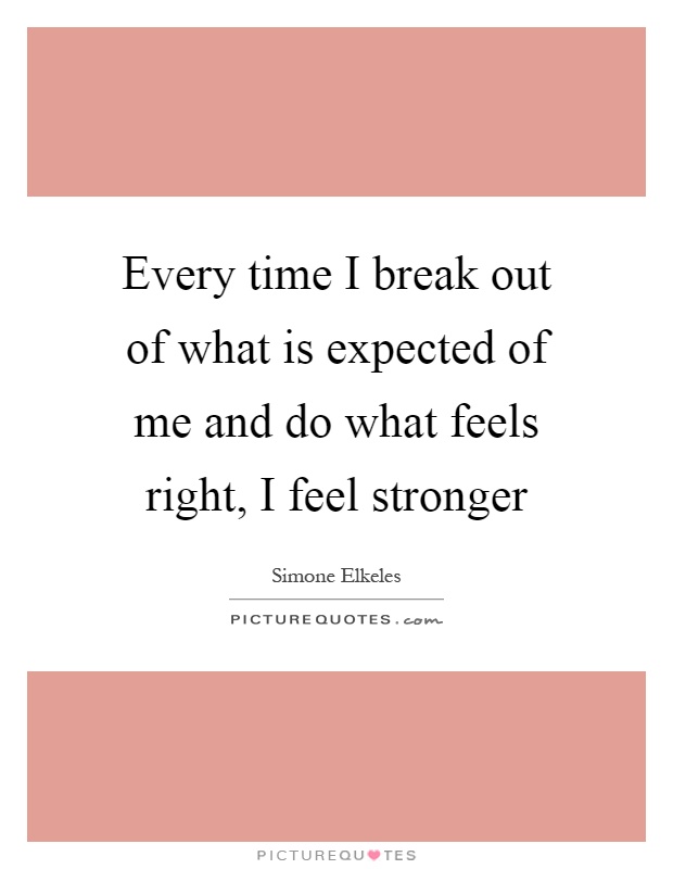 Every time I break out of what is expected of me and do what feels right, I feel stronger Picture Quote #1