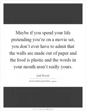 Maybe if you spend your life pretending you’re on a movie set, you don’t ever have to admit that the walls are made out of paper and the food is plastic and the words in your mouth aren’t really yours Picture Quote #1