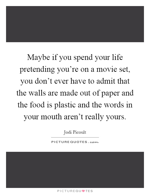Maybe if you spend your life pretending you're on a movie set, you don't ever have to admit that the walls are made out of paper and the food is plastic and the words in your mouth aren't really yours Picture Quote #1