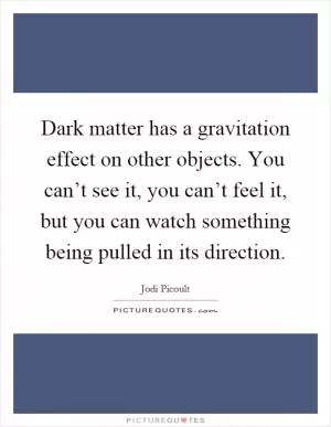 Dark matter has a gravitation effect on other objects. You can’t see it, you can’t feel it, but you can watch something being pulled in its direction Picture Quote #1