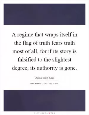 A regime that wraps itself in the flag of truth fears truth most of all, for if its story is falsified to the slightest degree, its authority is gone Picture Quote #1
