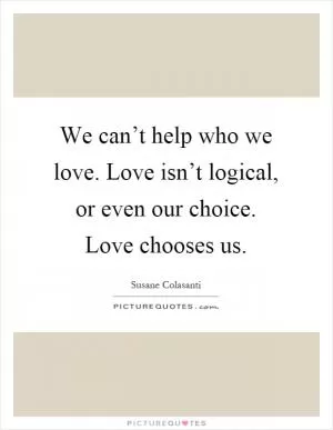 We can’t help who we love. Love isn’t logical, or even our choice. Love chooses us Picture Quote #1