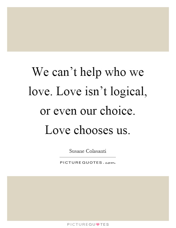 We can't help who we love. Love isn't logical, or even our choice. Love chooses us Picture Quote #1