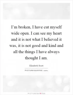I’m broken, I have cut myself wide open. I can see my heart and it is not what I believed it was, it is not good and kind and all the things I have always thought I am Picture Quote #1