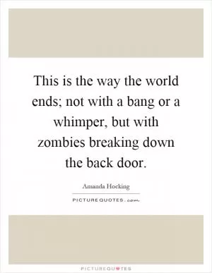 This is the way the world ends; not with a bang or a whimper, but with zombies breaking down the back door Picture Quote #1