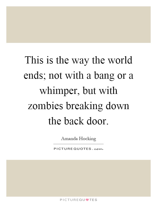 This is the way the world ends; not with a bang or a whimper, but with zombies breaking down the back door Picture Quote #1