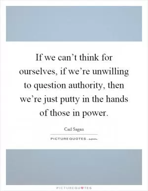 If we can’t think for ourselves, if we’re unwilling to question authority, then we’re just putty in the hands of those in power Picture Quote #1