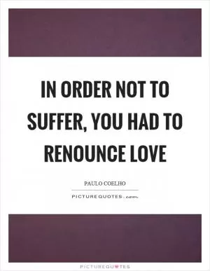 In order not to suffer, you had to renounce love Picture Quote #1