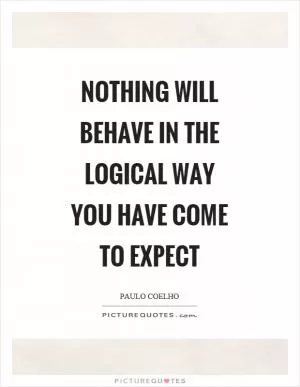 Nothing will behave in the logical way you have come to expect Picture Quote #1