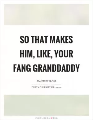 So that makes him, like, your fang granddaddy Picture Quote #1