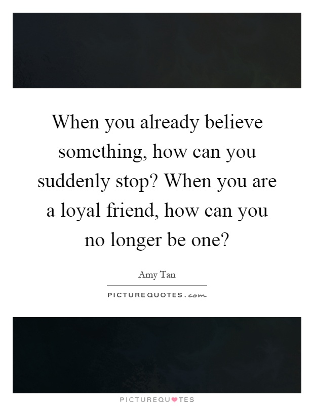 When you already believe something, how can you suddenly stop? When you are a loyal friend, how can you no longer be one? Picture Quote #1