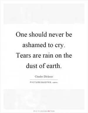 One should never be ashamed to cry. Tears are rain on the dust of earth Picture Quote #1
