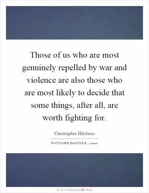 Those of us who are most genuinely repelled by war and violence are also those who are most likely to decide that some things, after all, are worth fighting for Picture Quote #1