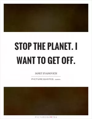 Stop the planet. I want to get off Picture Quote #1