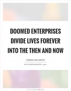 Doomed enterprises divide lives forever into the then and now Picture Quote #1