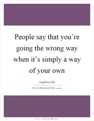 People say that you’re going the wrong way when it’s simply a way of your own Picture Quote #1