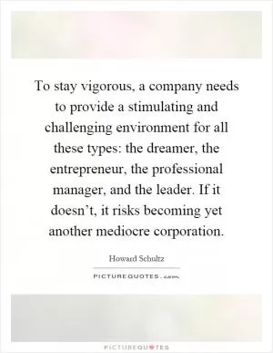 To stay vigorous, a company needs to provide a stimulating and challenging environment for all these types: the dreamer, the entrepreneur, the professional manager, and the leader. If it doesn’t, it risks becoming yet another mediocre corporation Picture Quote #1