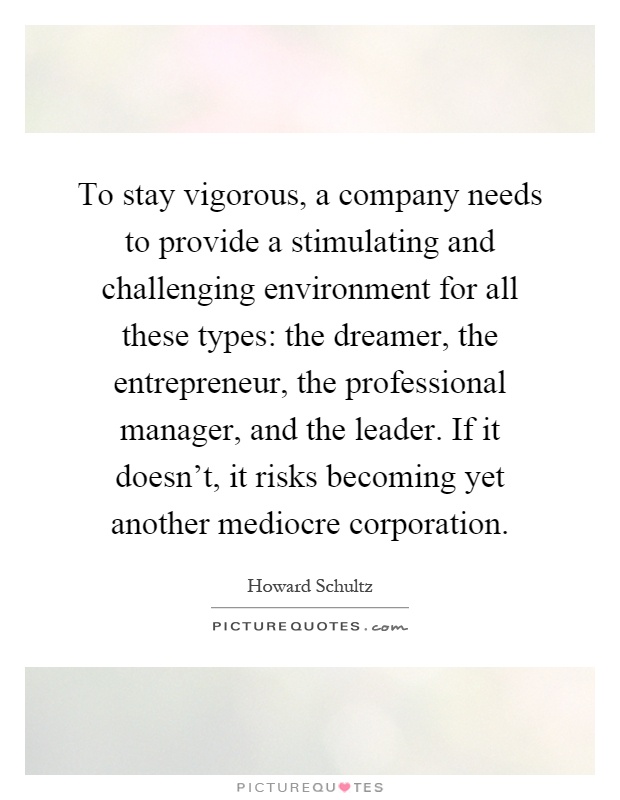 To stay vigorous, a company needs to provide a stimulating and challenging environment for all these types: the dreamer, the entrepreneur, the professional manager, and the leader. If it doesn't, it risks becoming yet another mediocre corporation Picture Quote #1